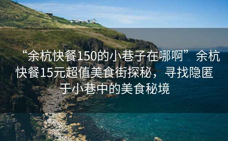 “余杭快餐150的小巷子在哪啊”余杭快餐15元超值美食街探秘，尋找隱匿于小巷中的美食秘境