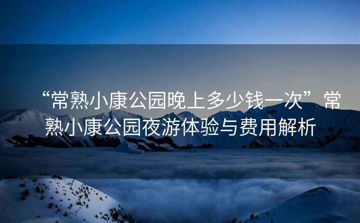 “常熟小康公園晚上多少錢(qián)一次”常熟小康公園夜游體驗(yàn)與費(fèi)用解析