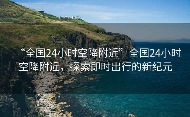“全國24小時空降附近”全國24小時空降附近，探索即時出行的新紀元