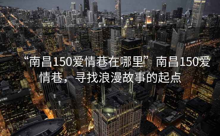 “南昌150愛情巷在哪里”南昌150愛情巷，尋找浪漫故事的起點(diǎn)