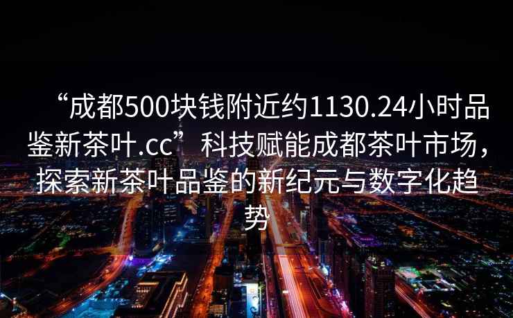 “成都500塊錢(qián)附近約1130.24小時(shí)品鑒新茶葉.cc”科技賦能成都茶葉市場(chǎng)，探索新茶葉品鑒的新紀(jì)元與數(shù)字化趨勢(shì)