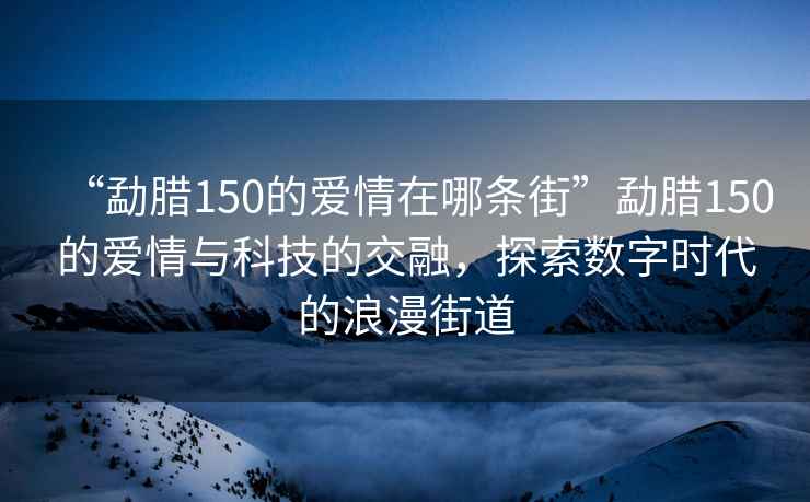 “勐臘150的愛情在哪條街”勐臘150的愛情與科技的交融，探索數(shù)字時代的浪漫街道