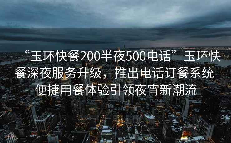 “玉環(huán)快餐200半夜500電話”玉環(huán)快餐深夜服務(wù)升級，推出電話訂餐系統(tǒng) 便捷用餐體驗引領(lǐng)夜宵新潮流