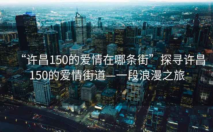 “許昌150的愛情在哪條街”探尋許昌150的愛情街道—一段浪漫之旅