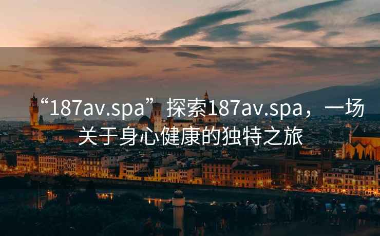 “187av.spa”探索187av.spa，一場(chǎng)關(guān)于身心健康的獨(dú)特之旅