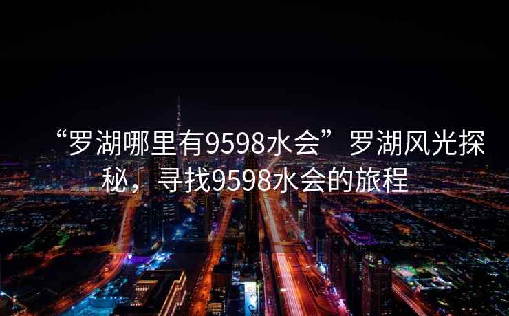 “羅湖哪里有9598水會”羅湖風(fēng)光探秘，尋找9598水會的旅程