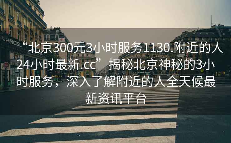 “北京300元3小時(shí)服務(wù)1130.附近的人24小時(shí)最新.cc”揭秘北京神秘的3小時(shí)服務(wù)，深入了解附近的人全天候最新資訊平臺(tái)