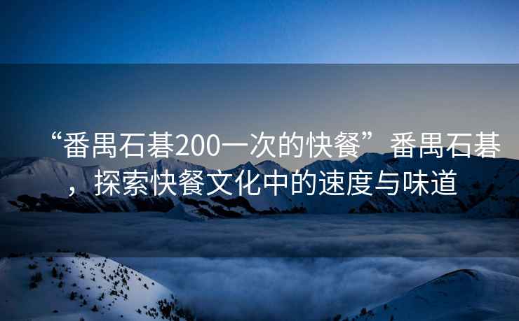 “番禺石碁200一次的快餐”番禺石碁，探索快餐文化中的速度與味道