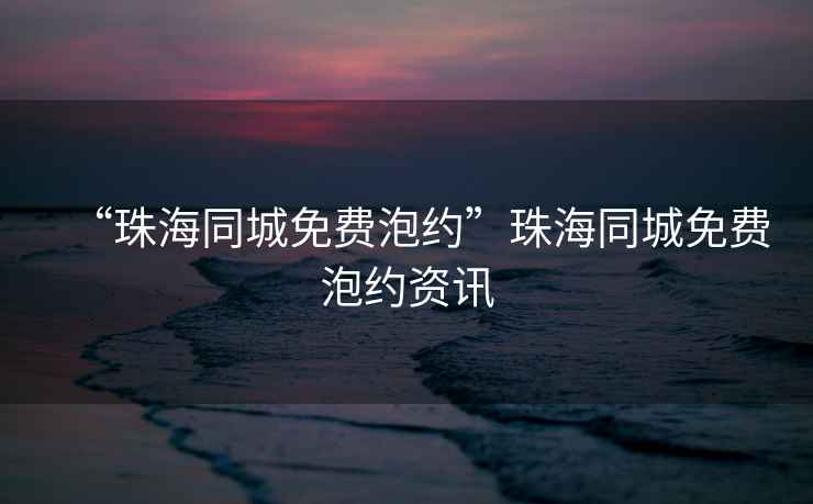 “珠海同城免費(fèi)泡約”珠海同城免費(fèi)泡約資訊