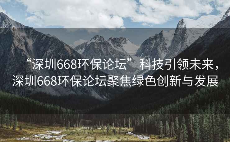 “深圳668環(huán)保論壇”科技引領(lǐng)未來，深圳668環(huán)保論壇聚焦綠色創(chuàng)新與發(fā)展