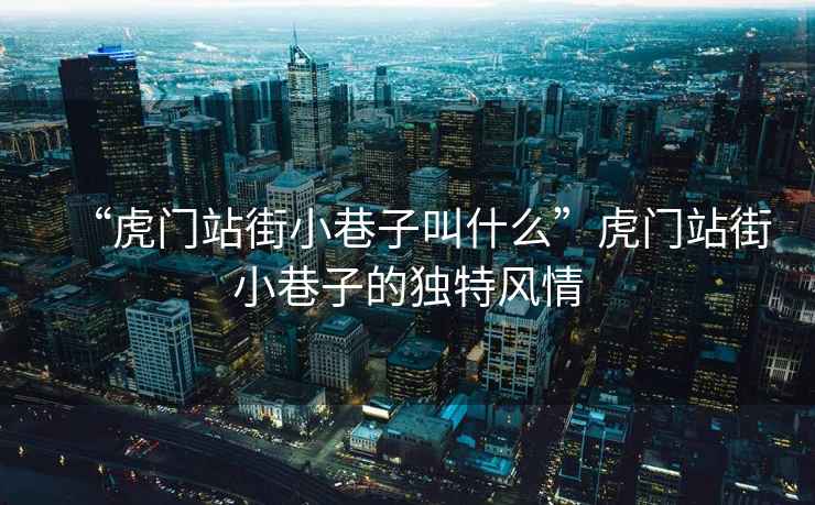 “虎門站街小巷子叫什么”虎門站街小巷子的獨(dú)特風(fēng)情