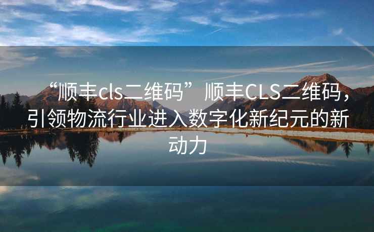 “順豐cls二維碼”順豐CLS二維碼，引領物流行業(yè)進入數(shù)字化新紀元的新動力