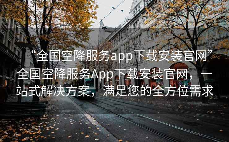 “全國空降服務(wù)app下載安裝官網(wǎng)”全國空降服務(wù)App下載安裝官網(wǎng)，一站式解決方案，滿足您的全方位需求