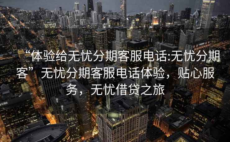 “體驗給無憂分期客服電話:無憂分期客”無憂分期客服電話體驗，貼心服務，無憂借貸之旅