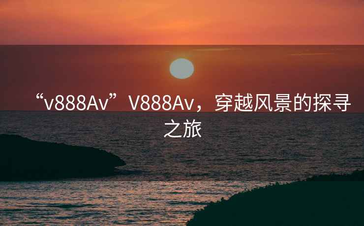 “v888Av”V888Av，穿越風(fēng)景的探尋之旅