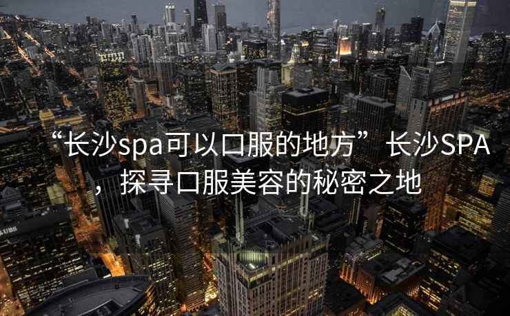 “長沙spa可以口服的地方”長沙SPA，探尋口服美容的秘密之地