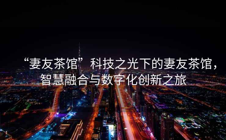 “妻友茶館”科技之光下的妻友茶館，智慧融合與數(shù)字化創(chuàng)新之旅