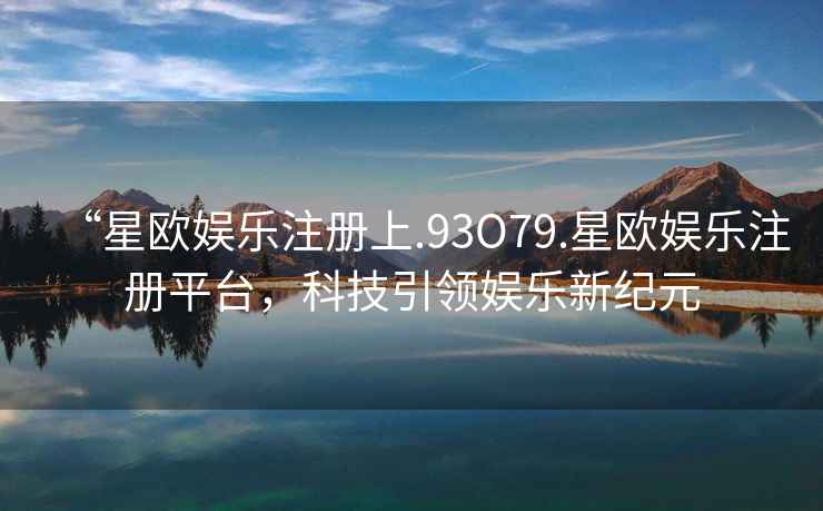 “星歐娛樂注冊(cè)上.93O79.星歐娛樂注冊(cè)平臺(tái)，科技引領(lǐng)娛樂新紀(jì)元