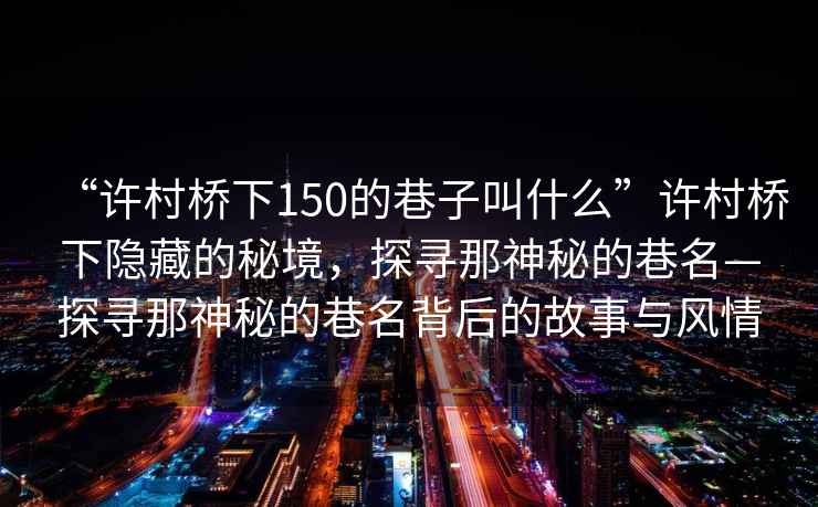 “許村橋下150的巷子叫什么”許村橋下隱藏的秘境，探尋那神秘的巷名—探尋那神秘的巷名背后的故事與風(fēng)情