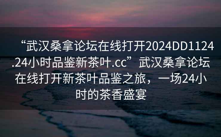 “武漢桑拿論壇在線打開2024DD1124.24小時(shí)品鑒新茶葉.cc”武漢桑拿論壇在線打開新茶葉品鑒之旅，一場24小時(shí)的茶香盛宴