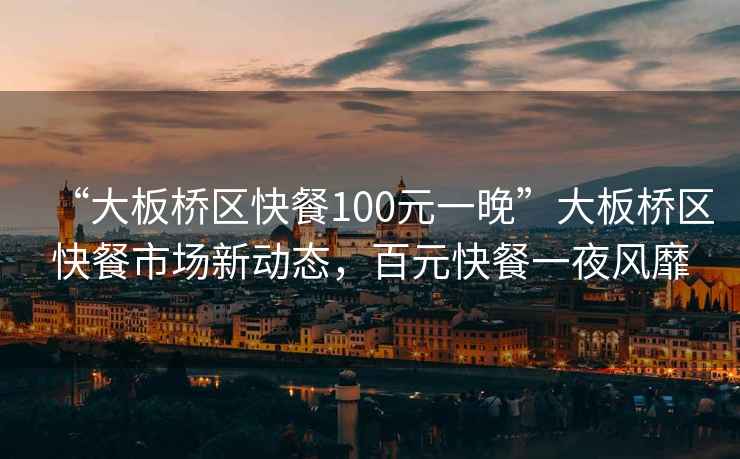 “大板橋區(qū)快餐100元一晚”大板橋區(qū)快餐市場新動態(tài)，百元快餐一夜風(fēng)靡