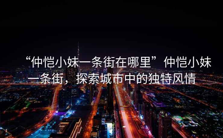 “仲愷小妹一條街在哪里”仲愷小妹一條街，探索城市中的獨特風(fēng)情