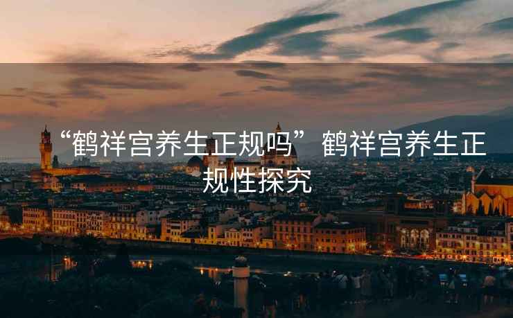 “鶴祥宮養(yǎng)生正規(guī)嗎”鶴祥宮養(yǎng)生正規(guī)性探究