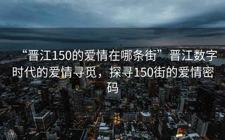 “晉江150的愛情在哪條街”晉江數(shù)字時(shí)代的愛情尋覓，探尋150街的愛情密碼