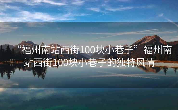 “福州南站西街100塊小巷子”福州南站西街100塊小巷子的獨(dú)特風(fēng)情