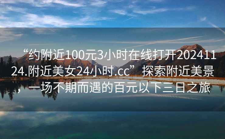 “約附近100元3小時(shí)在線打開20241124.附近美女24小時(shí).cc”探索附近美景，一場(chǎng)不期而遇的百元以下三日之旅