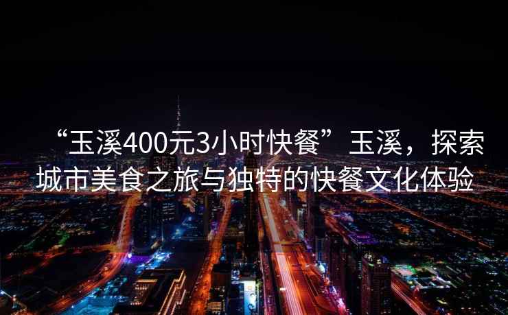 “玉溪400元3小時快餐”玉溪，探索城市美食之旅與獨(dú)特的快餐文化體驗