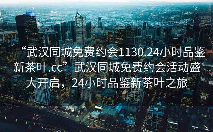“武漢同城免費(fèi)約會(huì)1130.24小時(shí)品鑒新茶葉.cc”武漢同城免費(fèi)約會(huì)活動(dòng)盛大開啟，24小時(shí)品鑒新茶葉之旅