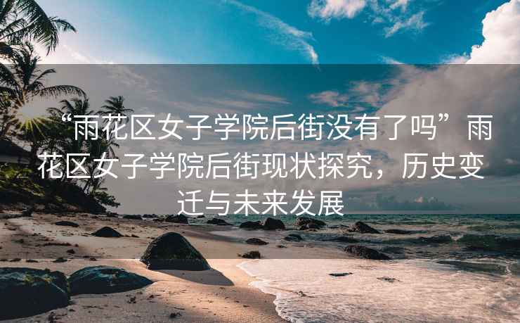 “雨花區(qū)女子學(xué)院后街沒有了嗎”雨花區(qū)女子學(xué)院后街現(xiàn)狀探究，歷史變遷與未來發(fā)展