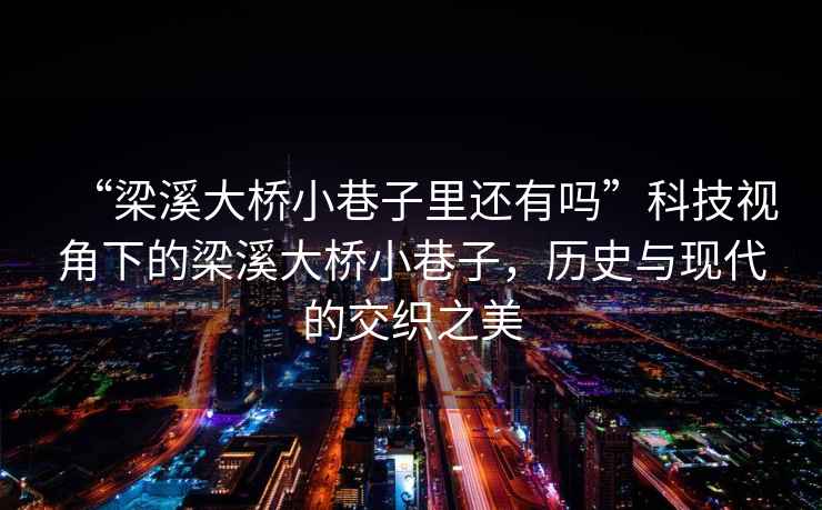“梁溪大橋小巷子里還有嗎”科技視角下的梁溪大橋小巷子，歷史與現(xiàn)代的交織之美