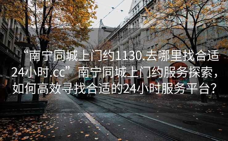 “南寧同城上門約1130.去哪里找合適24小時.cc”南寧同城上門約服務探索，如何高效尋找合適的24小時服務平臺？