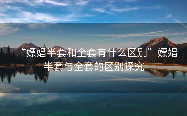 “嫖娼半套和全套有什么區(qū)別”嫖娼半套與全套的區(qū)別探究