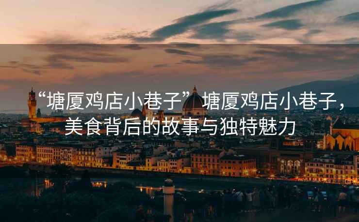 “塘廈雞店小巷子”塘廈雞店小巷子，美食背后的故事與獨特魅力