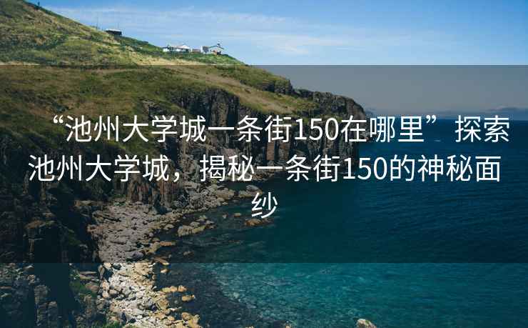 “池州大學城一條街150在哪里”探索池州大學城，揭秘一條街150的神秘面紗