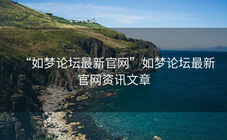 “如夢論壇最新官網(wǎng)”如夢論壇最新官網(wǎng)資訊文章