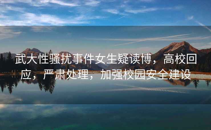 武大性騷擾事件女生疑讀博，高校回應，嚴肅處理，加強校園安全建設