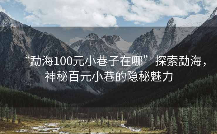 “勐海100元小巷子在哪”探索勐海，神秘百元小巷的隱秘魅力