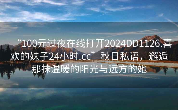 “100元過夜在線打開2024DD1126.喜歡的妹子24小時(shí).cc”秋日私語，邂逅那抹溫暖的陽光與遠(yuǎn)方的她
