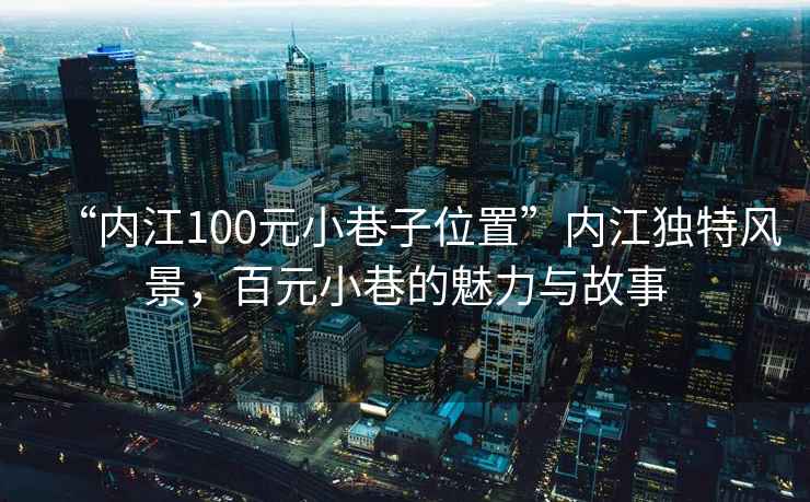 “內(nèi)江100元小巷子位置”內(nèi)江獨特風(fēng)景，百元小巷的魅力與故事