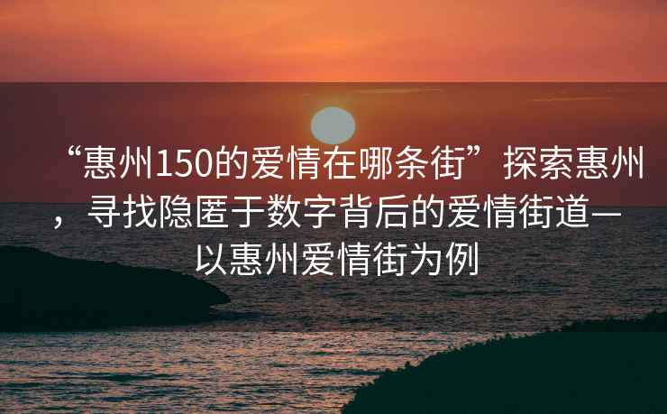 “惠州150的愛情在哪條街”探索惠州，尋找隱匿于數(shù)字背后的愛情街道—以惠州愛情街為例