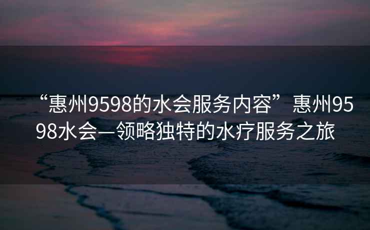 “惠州9598的水會服務內容”惠州9598水會—領略獨特的水療服務之旅