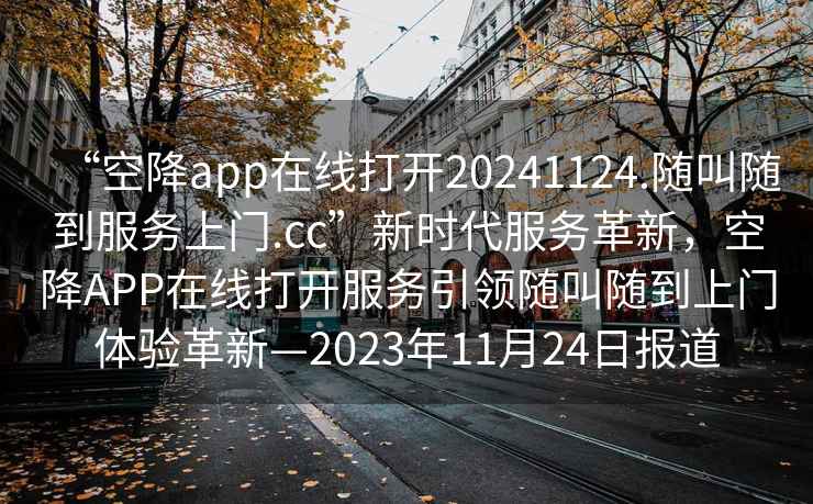 “空降app在線打開(kāi)20241124.隨叫隨到服務(wù)上門(mén).cc”新時(shí)代服務(wù)革新，空降A(chǔ)PP在線打開(kāi)服務(wù)引領(lǐng)隨叫隨到上門(mén)體驗(yàn)革新—2023年11月24日?qǐng)?bào)道