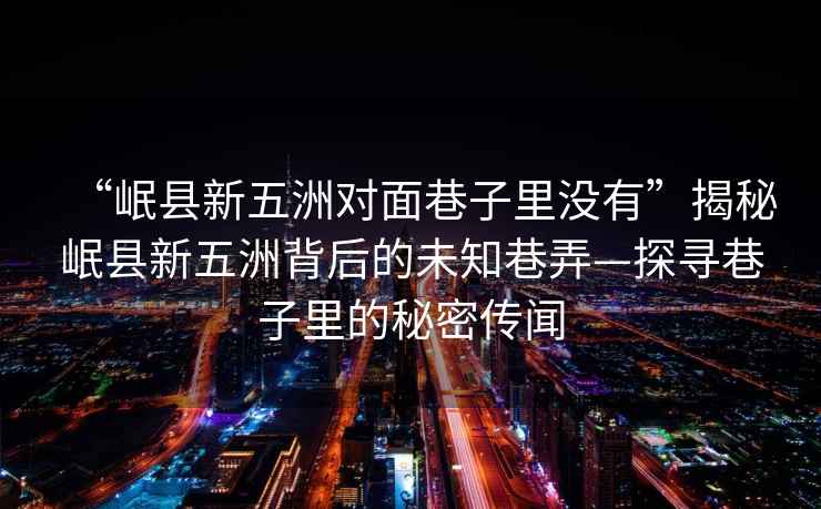 “岷縣新五洲對(duì)面巷子里沒(méi)有”揭秘岷縣新五洲背后的未知巷弄—探尋巷子里的秘密傳聞