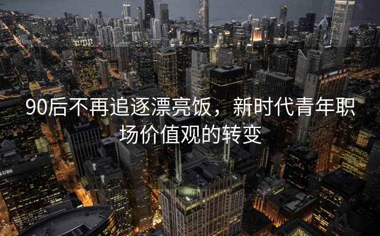 90后不再追逐漂亮飯，新時(shí)代青年職場(chǎng)價(jià)值觀的轉(zhuǎn)變