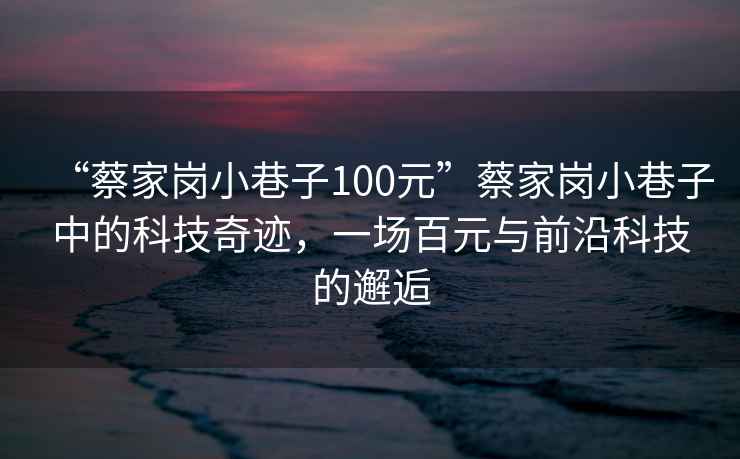 “蔡家崗小巷子100元”蔡家崗小巷子中的科技奇跡，一場百元與前沿科技的邂逅