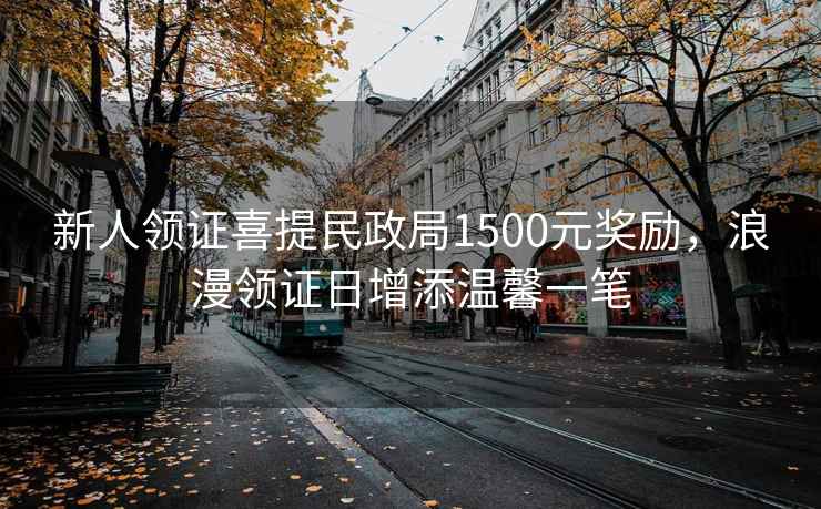 新人領(lǐng)證喜提民政局1500元獎勵，浪漫領(lǐng)證日增添溫馨一筆